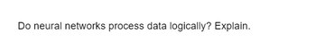 Do neural networks process data logically? Explain.