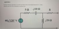 QUESTION 1
Find the Thevenin equivalent circuit (Zth and Vth) for the circuit shown below for R = 7 Ohm:
Write Zth and Vth in the rectangular (complex) form.
-j10 Q
R
wwH|
wwo
60/120° V
j20 N
+1
