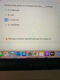 The list of the atoms in a compound is the.
formula:
O A. molecular
B. unit
C. empirical
O D. simplified
Moving to another question will save this response.
6.
11
étv
MacBook Air
