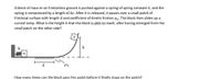A block of mass m on frictionless ground is pushed against a spring of spring constant k, and the
spring is compressed by a length of As. After it is released, it passes over a small patch of
frictional surface with length d and coefficient of kinetic friction Hx. The block then slides up a
curved ramp. What is the height h that the block is able to reach, after having emerged from the
small patch on the other side?
k
h
m
How many times can the block pass this patch before it finally stops on the patch?
