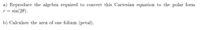 a) Reproduce the algebra required to convert this Cartesian equation to the polar form
r = sin(20).
b) Calculate the area of one folium (petal).
