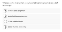 What economic development policy lessens the challenging forth aspect of
technology?
A inclusive development
B sustainable development
trade liberalization
D social market economy
