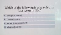 Which of the following is used only as a
last resort in IPM?
A. biological control
B. cultural control
C. varied farming methods
D. chemical control
