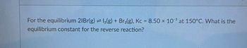 For the equilibrium 21Br(g) = 1₂(g) + Br₂(g), Kc = 8.50 × 10 at 150°C. What is the
equilibrium constant for the reverse reaction?