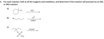 4. For each reaction, look at all the reagents and conditions, and determine if the reaction will proceed via an SN1
or SN2 reaction.
a)
b)
Br
c)
CI
H₂O
Fo
0=8=0
CH3
DMSO
CH3OH