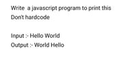 Write a javascript program to print this
Don't hardcode
Input :- Hello World
Output :- World Hello
