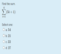 Find the sum.
4
> (5i + 1)
i=1
Select one:
Оа. 54
Ob. 21
Ос. 33
Od. 27
