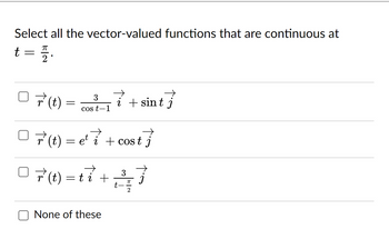 Select all the vector-valued functions that are continuous at
t
-
ㅠ
2
r' (t) =
3
cost-1
r' (t) = et i
i + sint j
et i + cost j
07 (t) = 1² + √2/²/2/ 7
3
ti
ㅠ
None of these