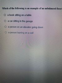 Which of the following is an example of an unbalanced force!
O a book sitting on a table
O a car sitting in the
garage
a person on an elevator going down
o.a person leaning on a wal
