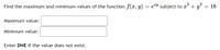 Find the maximum and minimum values of the function f(x, y) = e#Y subject to a + y°
= 16
Maximum value:
Minimum value:
Enter DNE if the value does not exist.

