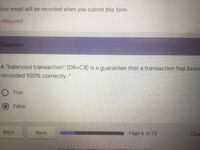 four email will be recorded when you submit this form
Required
Question
A "balanced transaction" (DR=CR) is a guarantee that a transaction has been
recorded 100% correctly. *
O True
False
Back
Next
Page 6 of 25
Clea
This form
