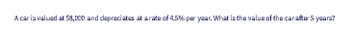 A car is valued at $8,000 and depreciates at a rate of 4.5% per year. What is the value of the car after 5 years?