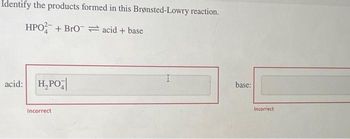 Identify the products formed in this Brønsted-Lowry reaction.
HPO + BrO acid + base
acid: H₂PO
Incorrect
|
base:
Incorrect