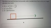 This time, you pull the block horizontally, with a variable force, from x-0 to x-Dd. Again.
calculate your work.
= A (1-)
d
• d = 22 meters
• A = 260 Newtons
%3D
