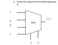 1. Predict the output from the following devices
a)
1
F=?
0
MUX
0
1
1
0