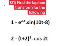 Q1/ Find the laplace
transform for the
following
1- e-6t sin(10t-8)
2 - (t+2)?. cos 2t
