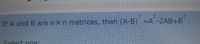 If A and B are nXn matrices, then (A-B) =A-2AB+B
Select one:
