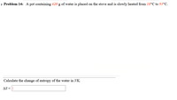 , Problem 14: A pot containing 620 g of water is placed on the stove and is slowly heated from 18°C to 93°C.
Calculate the change of entropy of the water in J/K.
AS =||
