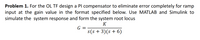 Problem 1. For the OL TF design a Pl compensator to eliminate error completely for ramp
input at the gain value in the format specified below. Use MATLAB and Simulink to
simulate the system response and form the system root locus
K
G
s(s + 3)(s + 6)
