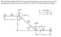 For the beams shown in below, determine the displacements and rotations of the nodes, the
element forces, and the reactions. The values of E, A, and I to be used are listed next to figure.
10 kN
E = 210 GPa
A = | x 10-? m²
1 = 2 x 10-ª m
|5 kN · m
3 m
2
3 m
10 kN
5 kN · m
45°
3
3
3 m
2.
