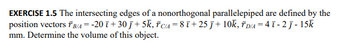 EXERCISE 1.5 The intersecting edges of a nonorthogonal parallelepiped are defined by the
position vectors FB/A = -20ī+30 j+5k, Fc/A = 8ī+25j + 10k, FD/A = 4ī - 2j-15k
mm. Determine the volume of this object.