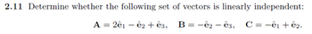 2.11 Determine whether the following set of vectors is linearly independent:
A = 2ê1 - ê2 + ê3,
B = -ê2 - ê3, C = -ê1 +ê2.