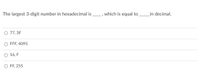 The largest 3-digit number in hexadecimal is , which is equal to in decimal.
O 77, 3F
O FFF, 4095
O 16, F
O FF, 255
