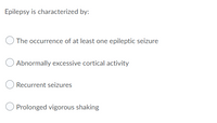 Epilepsy is characterized by:
O The occurrence of at least one epileptic seizure
Abnormally excessive cortical activity
Recurrent seizures
Prolonged vigorous shaking
