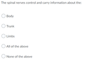 The spinal nerves control and carry information about the:
Body
Trunk
Limbs
All of the above
None of the above
