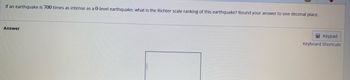 If an earthquake is 700 times as intense as a 0-level earthquake, what is the Richter scale ranking of this earthquake? Round your answer to one decimal place.
Answer
Keypad
Keyboard Shortcuts