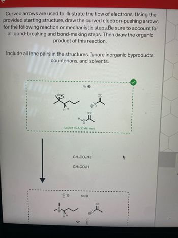 **Understanding Curved Arrow Notation in Organic Chemistry**

Curved arrows are used to illustrate the flow of electrons. Using the provided starting structure, draw the curved electron-pushing arrows for the following reaction or mechanistic steps. Be sure to account for all bond-breaking and bond-making steps. Then draw the organic product of this reaction.

Include all lone pairs in the structures. Ignore inorganic byproducts, counterions, and solvents.

**Reaction Overview:**

1. **Starting Structure:**
   - An organic molecule is depicted with a bromine atom attached and a nearby sodium acetate group, including lone pairs on relevant atoms.

2. **Intermediate Structures:**
   - The molecular structure highlights specific bonds to modify through electron transfer via curved arrows.

3. **Products Noted:**
   - Sodium acetate (\( \text{CH}_3\text{CO}_2\text{Na} \))
   - Acetic acid (\( \text{CH}_3\text{CO}_2\text{H} \))

The reaction pathway involves observing electron movement from one part of the molecule to another, including breaking the bond with bromine and forming new bonds with the acetate group.

**Diagram Analysis:**
- The diagrams show before and after the reaction stages with electron pair visualization and reactive sites indicated.

Remember, understanding these mechanisms is crucial for mastering reaction predictions and outcomes in organic chemistry.