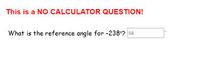 This is a NO CALCULATOR QUESTION!
What is the reference angle for -238°? 58
