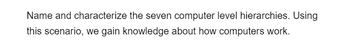 Name and characterize the seven computer level hierarchies. Using
this scenario, we gain knowledge about how computers work.