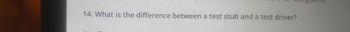 14. What is the difference between a test stub and a test driver?