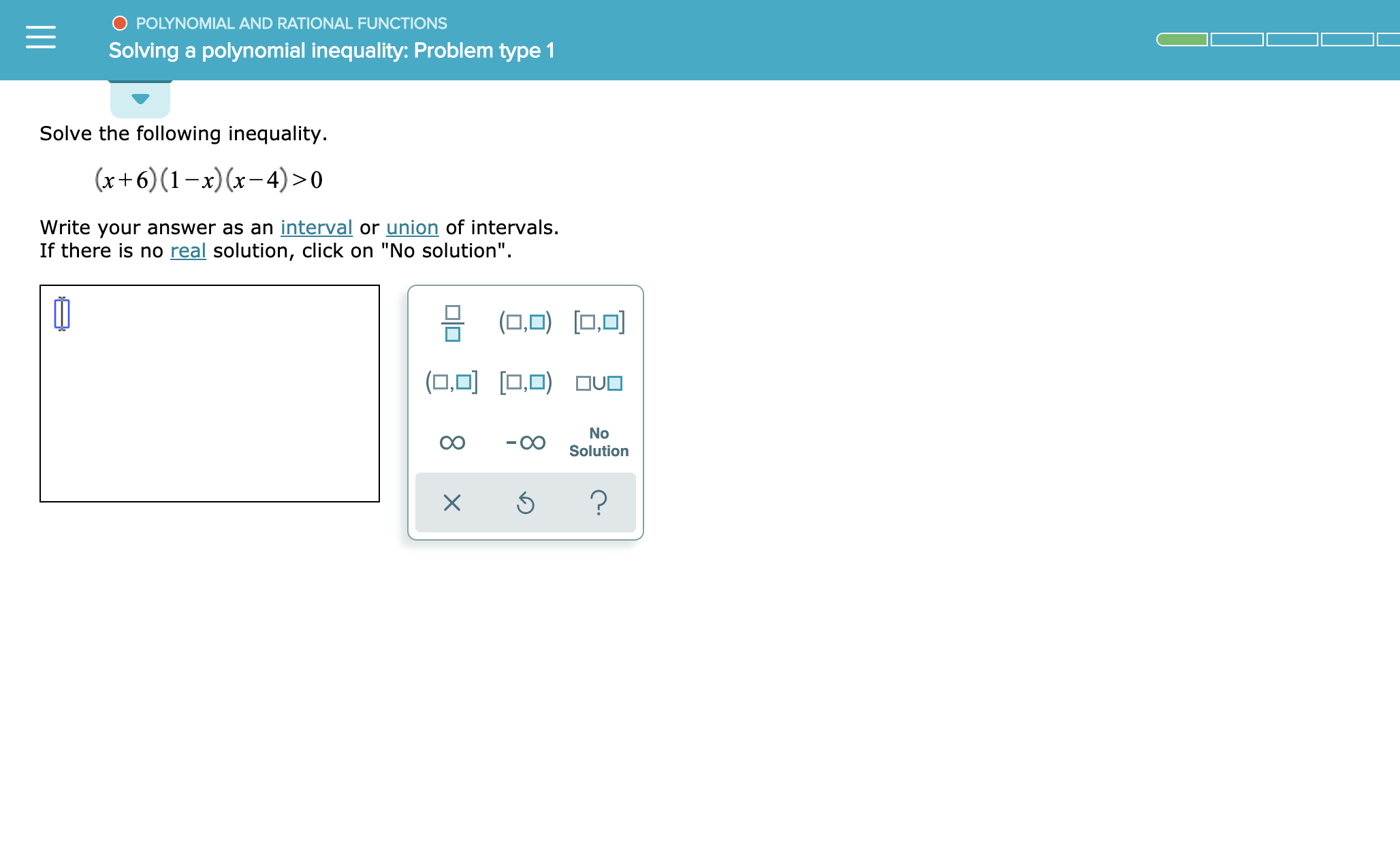 O POLYNOMIAL AND RATIONAL FUNCTIONS
Solving a polynomial inequality: Problem type 1
Solve the following inequality.
(x+6) (1-x)(x-4)>0
Write your answer as an interval or union of intervals.
If there is no real solution, click on "No solution"
(0,D)
(O,O,OOVO
No
Solution
?
X
