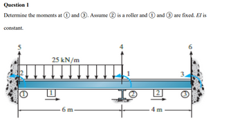 Question 1
Determine the moments at 1 and 3. Assume 2 is a roller and 1 and 3 are fixed. El is
constant.
5
25 kN/m
6m
-41
3
ترا