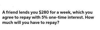 Answered: A friend lends you $280 for a week,… | bartleby