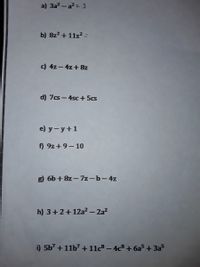 a) 3a? - a?= 3
b) 8z2 + 11z? -
c) 4z - 4z+ 8z
d) 7cs- 4sc+ 5cs
e) y-y+1
f) 9z+9- 10
6b + 8z - 7z-b-4z
h) 3+2+12a² – 2a?
-
i) 5b7 + 11b7 + 11c8 - 4c8 + 6a5 + 3a5
