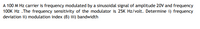 A 100 M Hz carrier is frequency modulated by a sinusoidal signal of amplitude 20V and frequency
100K Hz .The frequency sensitivity of the modulator is 25K Hz/volt. Determine i) frequency
deviation ii) modulation index (8) iii) bandwidth

