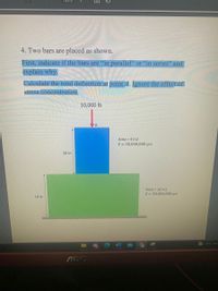 4. Two bars are placed as shown.
First, indicate if the bars are "in parallel" or "in series" and
explain why,
Calculate the total deflection at point A. Ignore the effect of
stress concentration.
10,000 lb
Area = 4 in2
E = 30,000,000 psi
10 in
Area = 10 in2
E = 20,000,000 psi
10 in
-8°C Par
