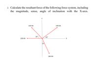 2. Calculate the resultant force of the following force system, including
the magnitude, sense, angle of inclination with the X-axis.
140 kN
190 kN
30°
45°
100 kN
25
180 kN
