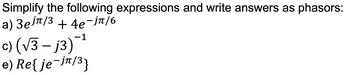 Simplify the following expressions and write answers as phasors:
a) 3еjл/³ +4е¯jπ/6
-1
c) (√3 - j3)¯¹
e) Re{ je¯jπ/³}