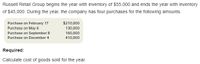 Russell Retail Group begins the year with inventory of $55,000 and ends the year with inventory
of $45,000. During the year, the company has four purchases for the following amounts.
Purchase on February 17
Purchase on May 6
Purchase on September 8
Purchase on December 4
$210,000
130,000
160,000
410,000
Required:
Calculate cost of goods sold for the year.
