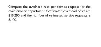 Compute the overhead rate per service request for the
maintenance department if estimated overhead costs are
$18,290 and the number of estimated service requests is
3,100.