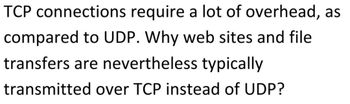 TCP connections require a lot of overhead, as
compared to UDP. Why web sites and file
transfers are nevertheless typically
transmitted over TCP instead of UDP?