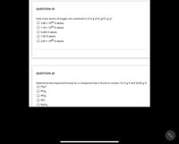 QUESTION 25
How many atoms of oxygen are contained in 47.6 g of Al 2(CO 3) 3?
3.68 x 1023 o atoms
1.10 x 1024 o atoms
O 0.203 O atoms
1.83 O atoms
2.87 x 1025 o atoms
QUESTION 26
Determine the empirical formula for a compound that is found to contain 10.15 g P and 34.85 g CI.
P3CI
PCI2
PCI3
PCI
P2CI3
