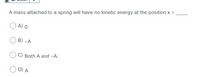 A mass attached to a spring will have no kinetic energy at the position x =
A) o
B) -A
C) Both A and -A.
D) A
