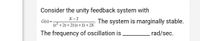 Consider the unity feedback system with
K-2
G(s) =
(s2 + 2s + 2) (s +1) +2K
The system is marginally stable.
The frequency of oscillation is
rad/sec.
