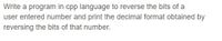 Write a program in cpp language to reverse the bits of a
user entered number and print the decimal format obtained by
reversing the bits of that number.
