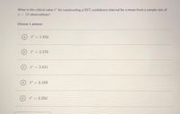 What is the critical value t" for constructing a 99% confidence interval for a mean from a sample size of
n = 10 observations?
Choose 1 answer:
A) t= 1.833
t = 2.576
t° = 2.821
t" = 3.169
t = 3.250
